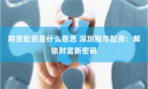期货配资是什么意思 深圳股市配资：解锁财富新密码