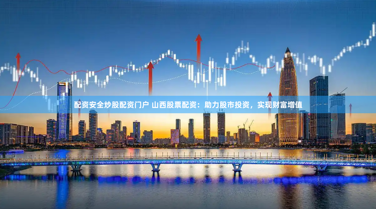配资安全炒股配资门户 山西股票配资：助力股市投资，实现财富增值
