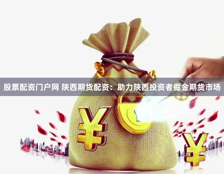 股票配资门户网 陕西期货配资：助力陕西投资者掘金期货市场