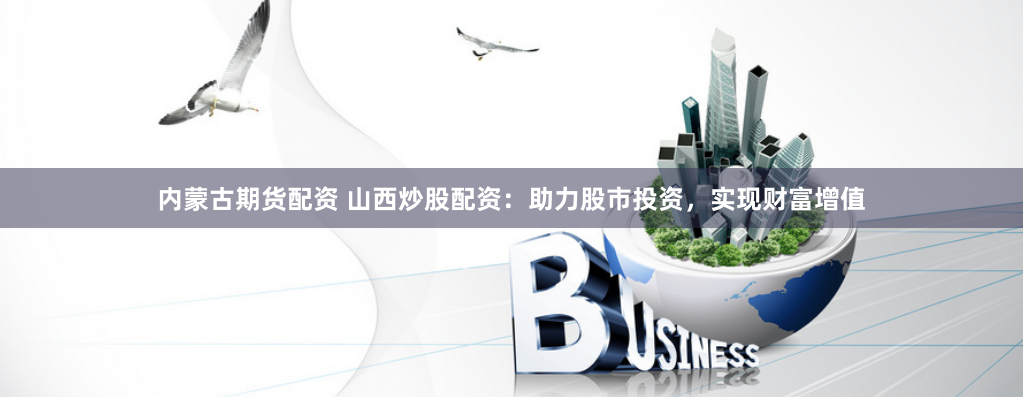 内蒙古期货配资 山西炒股配资：助力股市投资，实现财富增值
