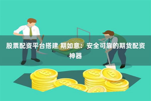 股票配资平台搭建 期如意：安全可靠的期货配资神器