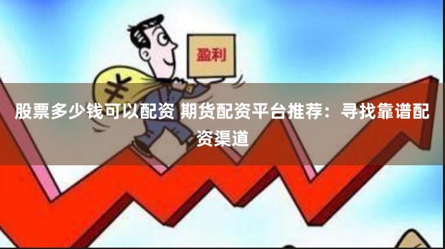 股票多少钱可以配资 期货配资平台推荐：寻找靠谱配资渠道