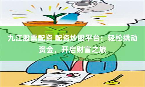 九江股票配资 配资炒股平台：轻松撬动资金，开启财富之旅