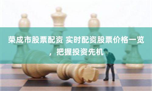 荣成市股票配资 实时配资股票价格一览，把握投资先机