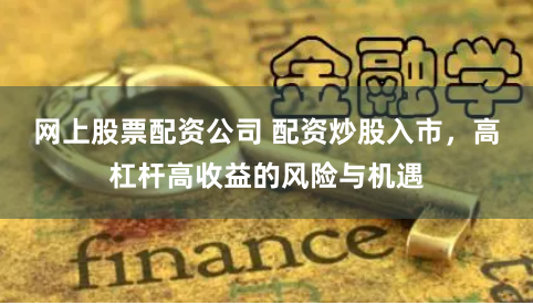 网上股票配资公司 配资炒股入市，高杠杆高收益的风险与机遇