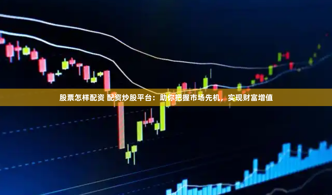 股票怎样配资 配资炒股平台：助你把握市场先机，实现财富增值