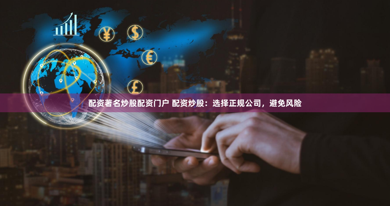 配资著名炒股配资门户 配资炒股：选择正规公司，避免风险