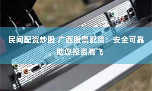 民间配资炒股 广西股票配资：安全可靠，助您投资腾飞