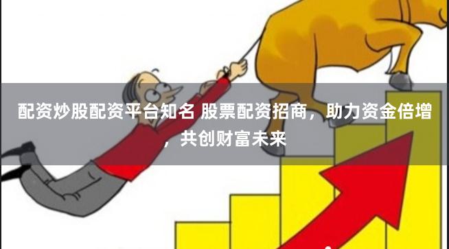 配资炒股配资平台知名 股票配资招商，助力资金倍增，共创财富未来