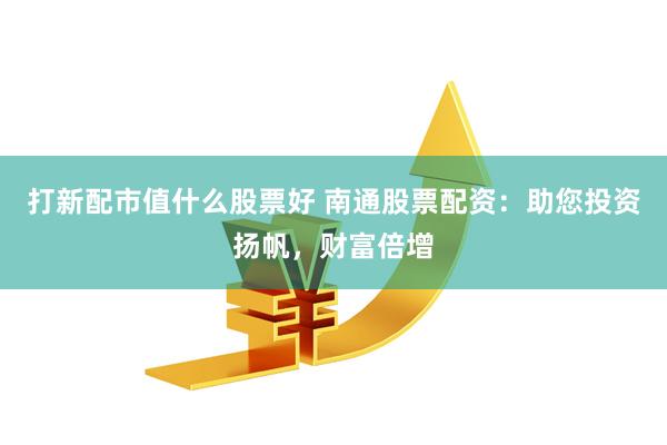打新配市值什么股票好 南通股票配资：助您投资扬帆，财富倍增