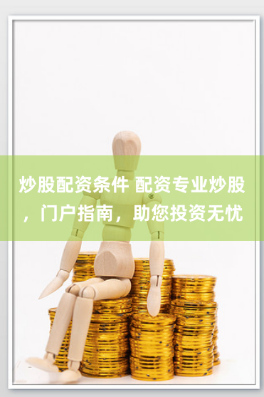 炒股配资条件 配资专业炒股，门户指南，助您投资无忧