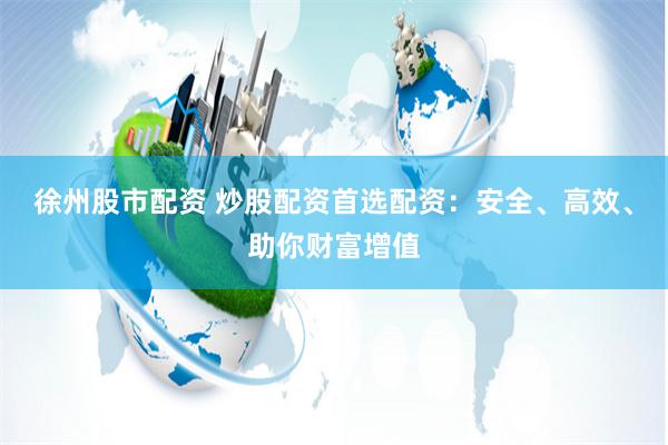徐州股市配资 炒股配资首选配资：安全、高效、助你财富增值