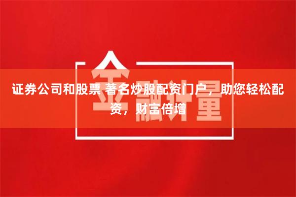 证券公司和股票 著名炒股配资门户，助您轻松配资，财富倍增