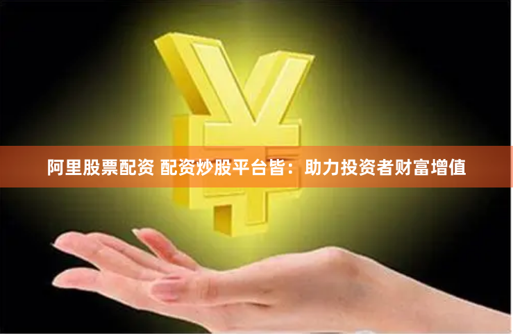阿里股票配资 配资炒股平台皆：助力投资者财富增值