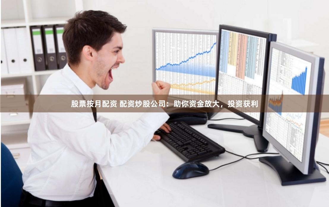 股票按月配资 配资炒股公司：助你资金放大，投资获利