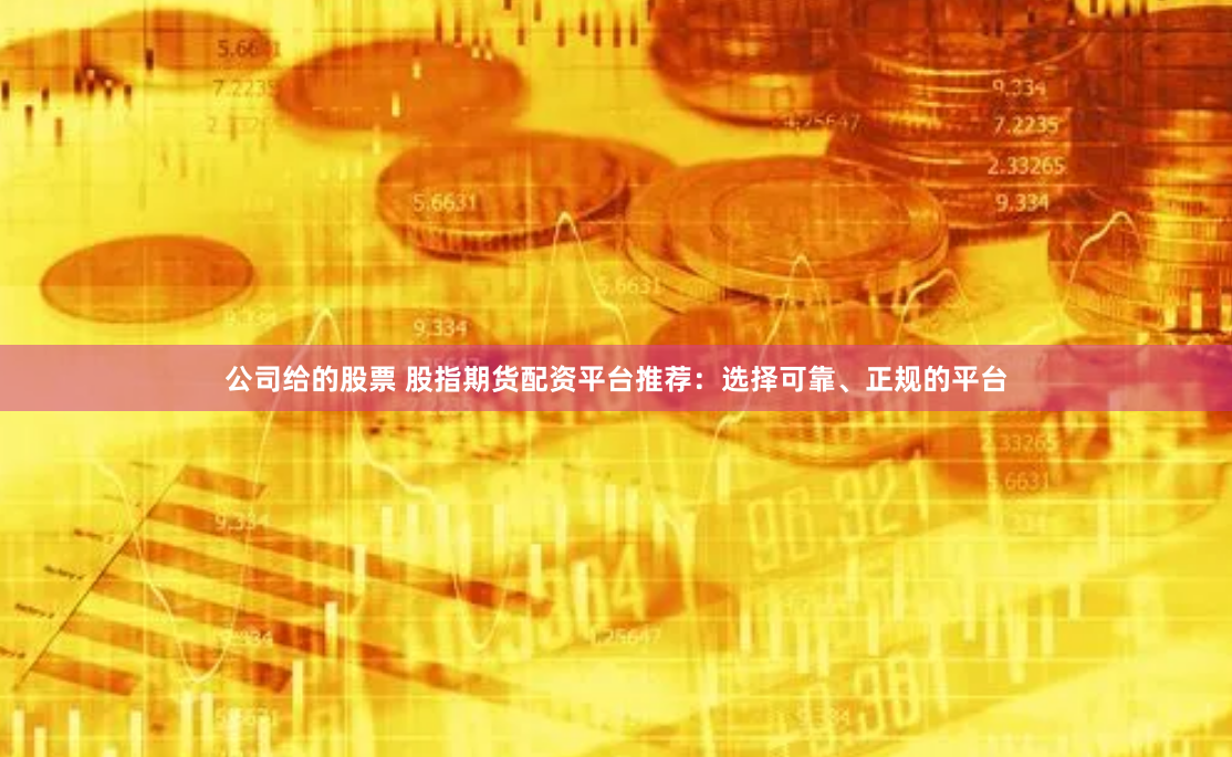 公司给的股票 股指期货配资平台推荐：选择可靠、正规的平台
