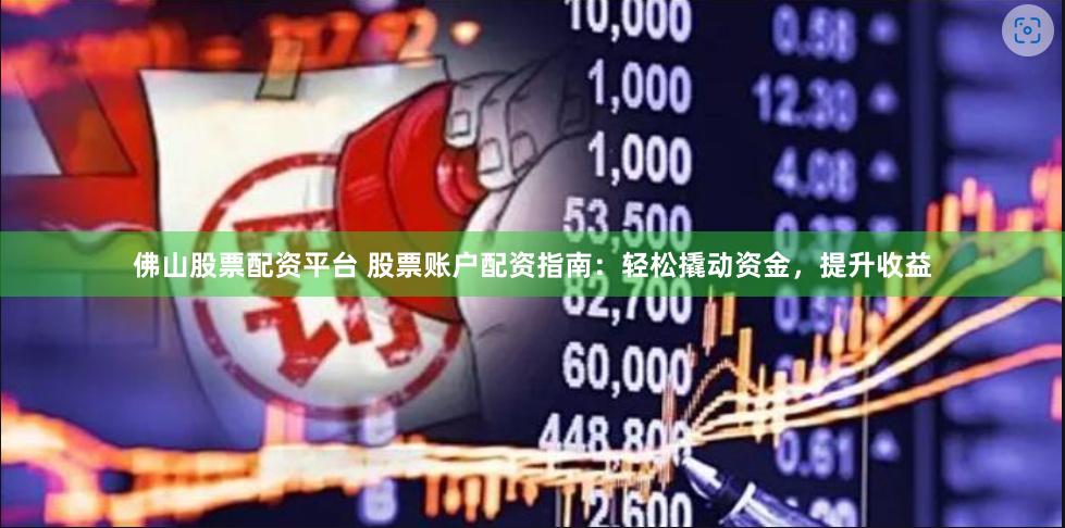 佛山股票配资平台 股票账户配资指南：轻松撬动资金，提升收益