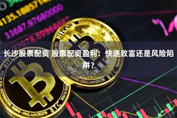 长沙股票配资 股票配资盈利：快速致富还是风险陷阱？