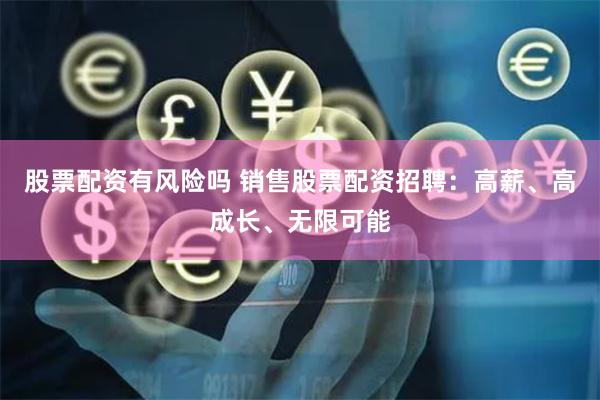 股票配资有风险吗 销售股票配资招聘：高薪、高成长、无限可能