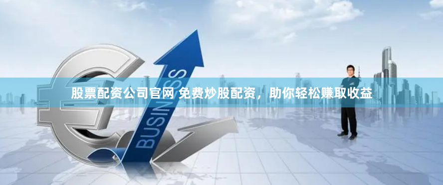 股票配资公司官网 免费炒股配资，助你轻松赚取收益