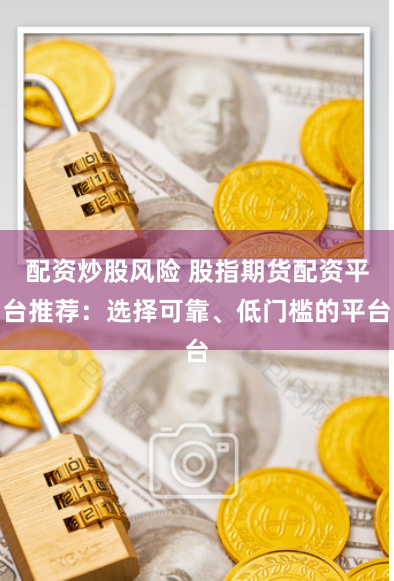 配资炒股风险 股指期货配资平台推荐：选择可靠、低门槛的平台
