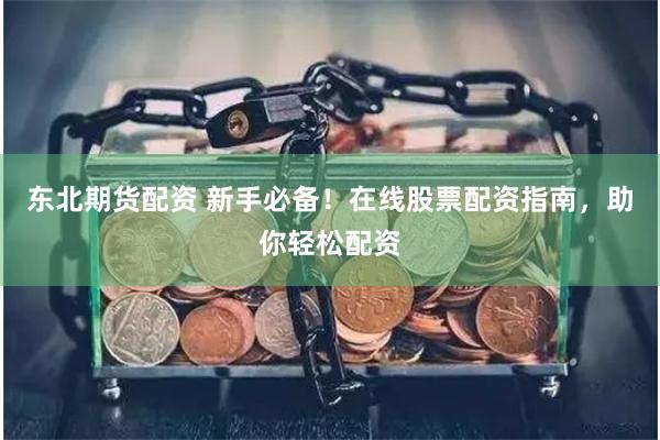 东北期货配资 新手必备！在线股票配资指南，助你轻松配资
