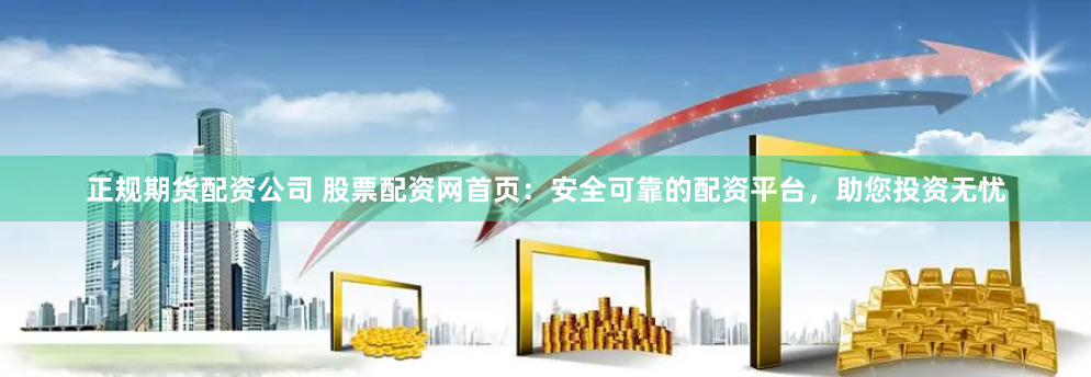 正规期货配资公司 股票配资网首页：安全可靠的配资平台，助您投资无忧
