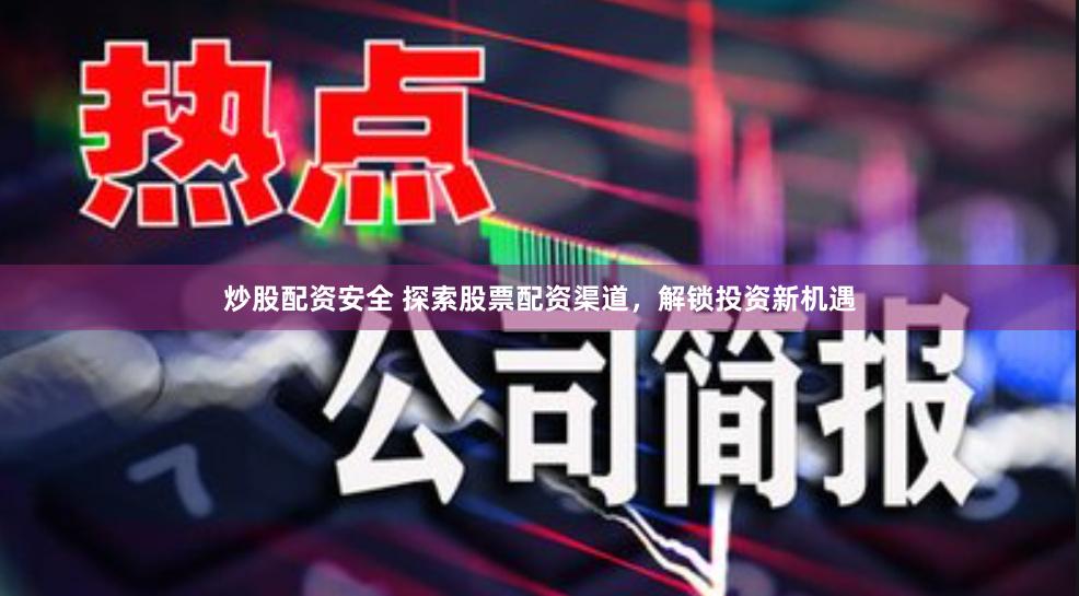 炒股配资安全 探索股票配资渠道，解锁投资新机遇