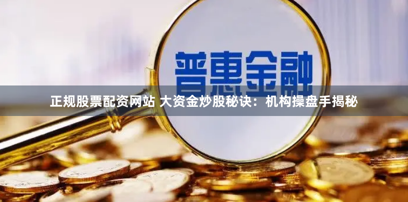 正规股票配资网站 大资金炒股秘诀：机构操盘手揭秘