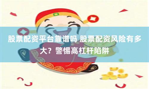 股票配资平台靠谱吗 股票配资风险有多大？警惕高杠杆陷阱