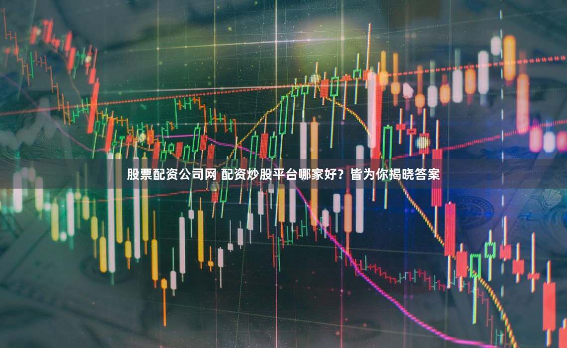 股票配资公司网 配资炒股平台哪家好？皆为你揭晓答案