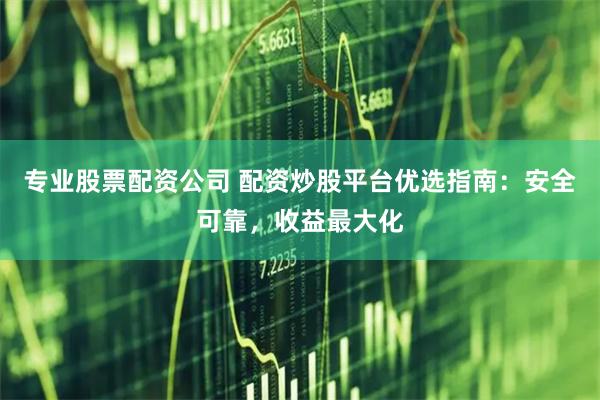 专业股票配资公司 配资炒股平台优选指南：安全可靠，收益最大化