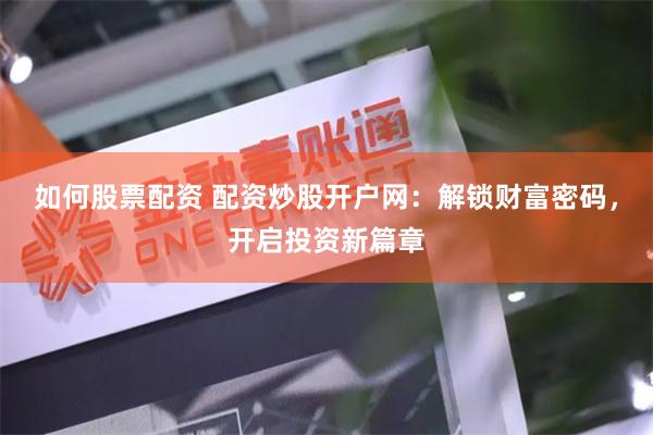 如何股票配资 配资炒股开户网：解锁财富密码，开启投资新篇章