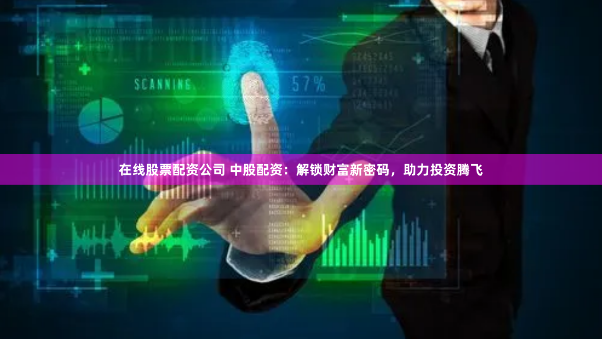 在线股票配资公司 中股配资：解锁财富新密码，助力投资腾飞