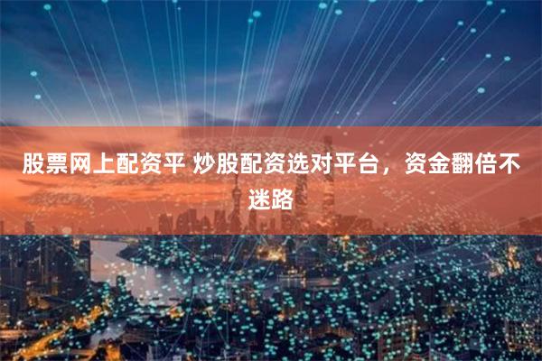 股票网上配资平 炒股配资选对平台，资金翻倍不迷路