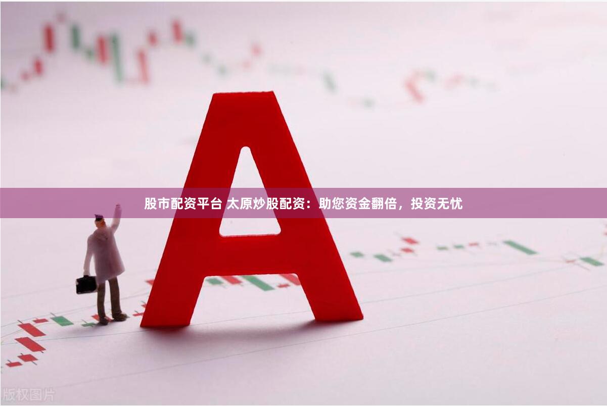 股市配资平台 太原炒股配资：助您资金翻倍，投资无忧