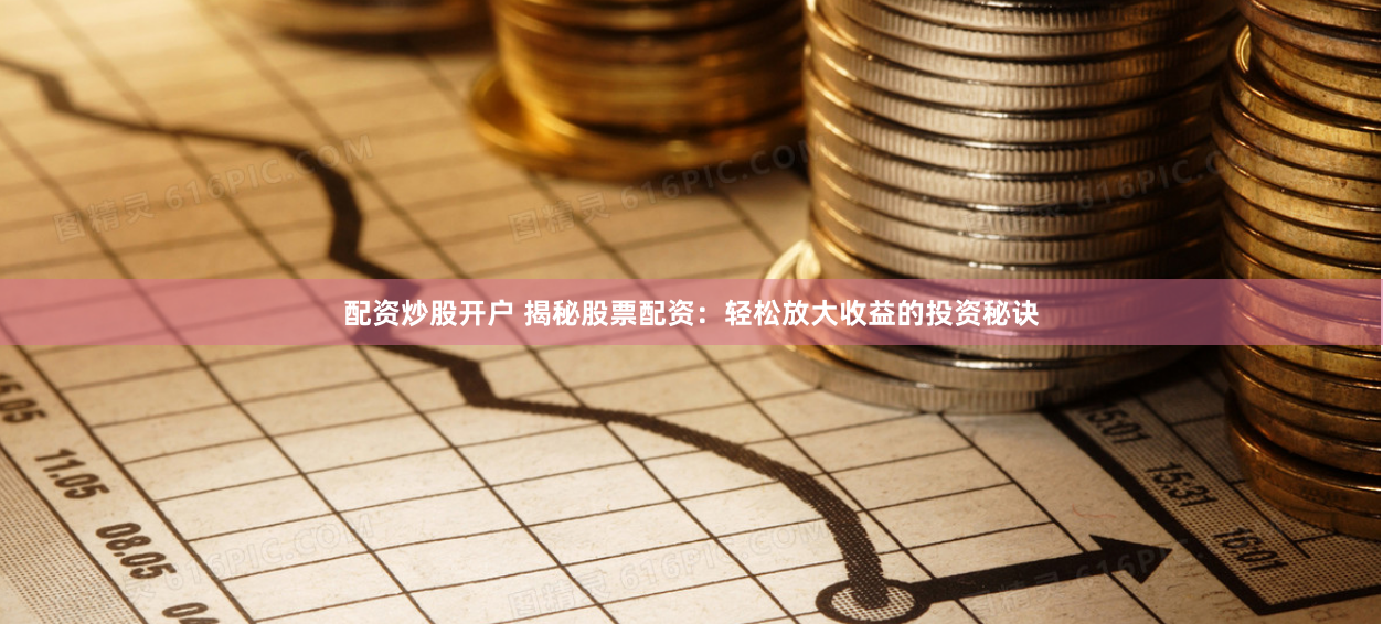 配资炒股开户 揭秘股票配资：轻松放大收益的投资秘诀