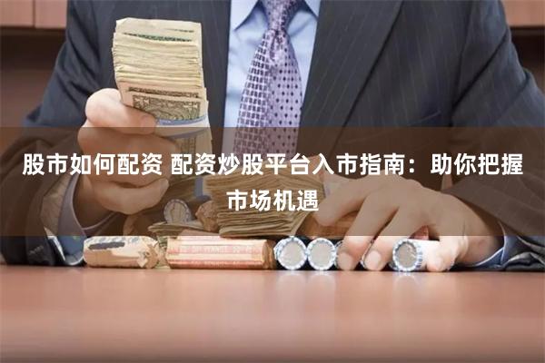 股市如何配资 配资炒股平台入市指南：助你把握市场机遇