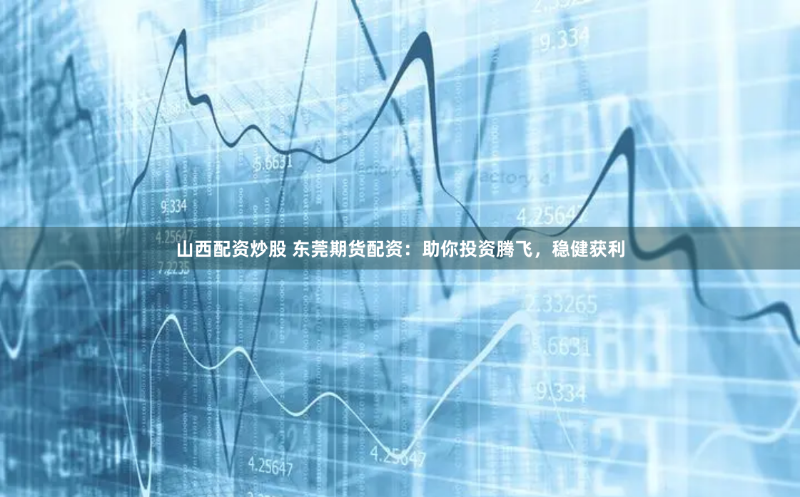 山西配资炒股 东莞期货配资：助你投资腾飞，稳健获利