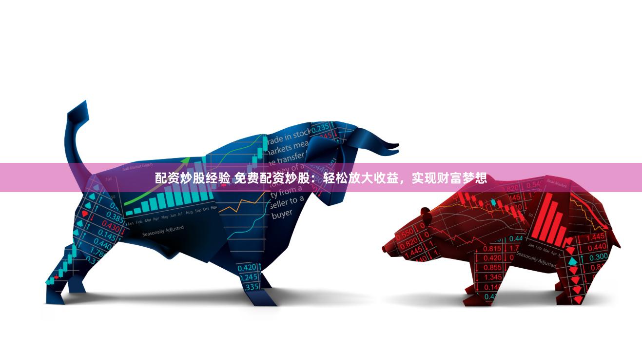 配资炒股经验 免费配资炒股：轻松放大收益，实现财富梦想