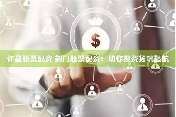 许昌股票配资 荆门股票配资：助你投资扬帆起航