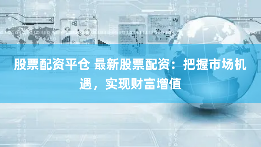 股票配资平仓 最新股票配资：把握市场机遇，实现财富增值