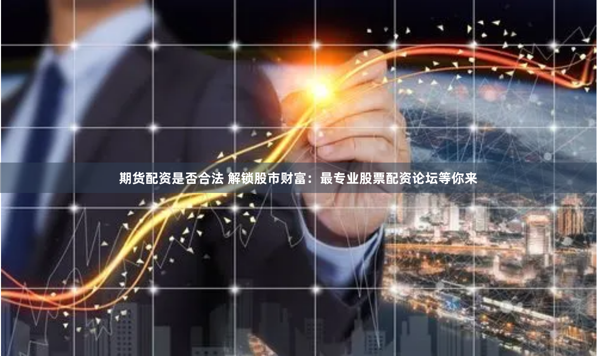 期货配资是否合法 解锁股市财富：最专业股票配资论坛等你来