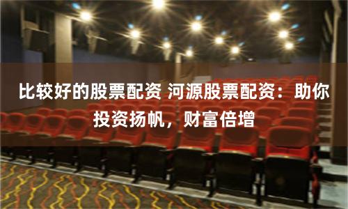 比较好的股票配资 河源股票配资:助你投资扬帆,财富倍增