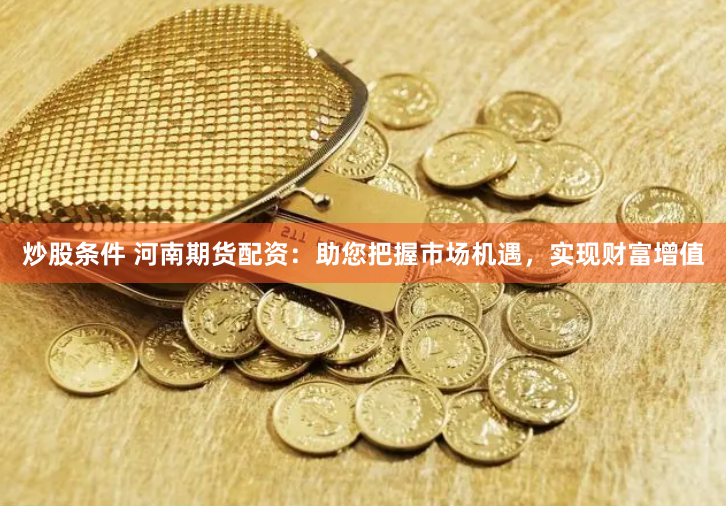 炒股条件 河南期货配资:助您把握市场机遇,实现财富增值