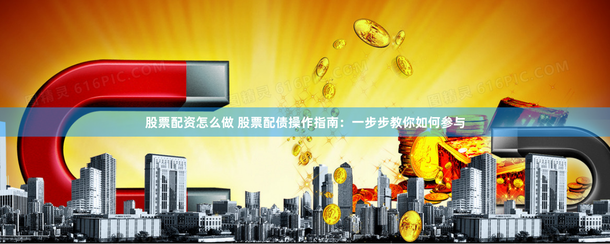 股票配资怎么做 股票配债操作指南:一步步教你如何参与