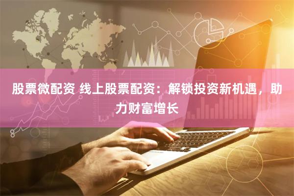 股票微配资 线上股票配资:解锁投资新机遇,助力财富增长