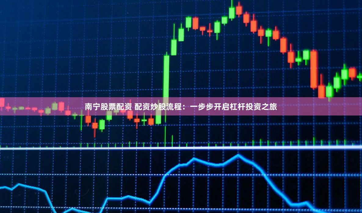 南宁股票配资 配资炒股流程：一步步开启杠杆投资之旅