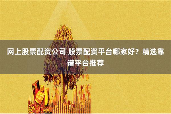 网上股票配资公司 股票配资平台哪家好？精选靠谱平台推荐