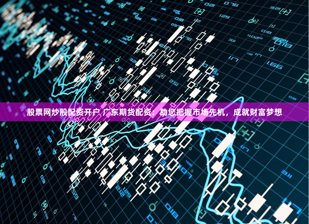 股票网炒股配资开户 广东期货配资:助您把握市场先机,成就财富梦想